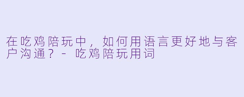 在吃鸡陪玩中,如何用语言更好地与客户沟通?