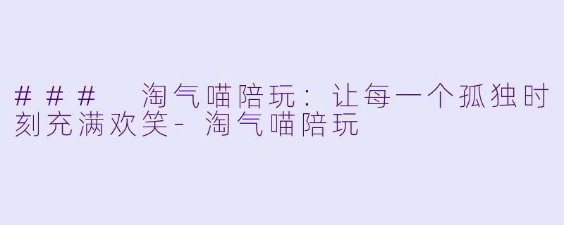 ### 淘气喵陪玩:让每一个孤独时刻充满欢笑