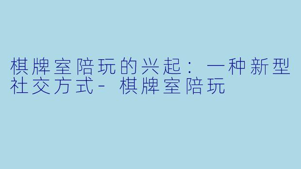 棋牌室陪玩的兴起：一种新型社交方式-棋牌室陪玩