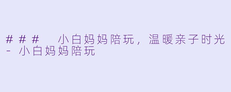 ### 小白妈妈陪玩，温暖亲子时光-小白妈妈陪玩