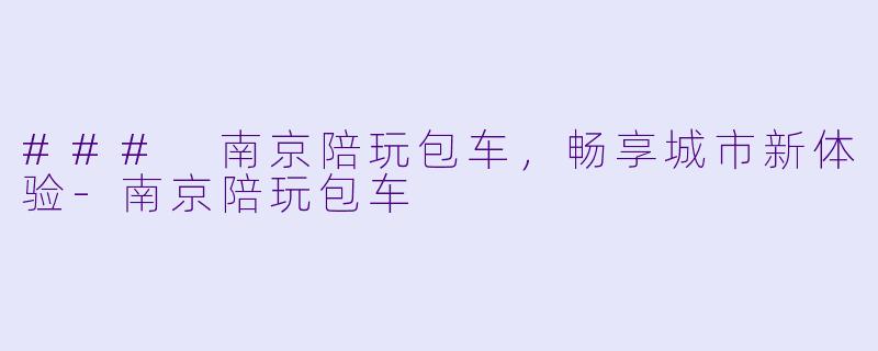 ### 南京陪玩包车，畅享城市新体验-南京陪玩包车