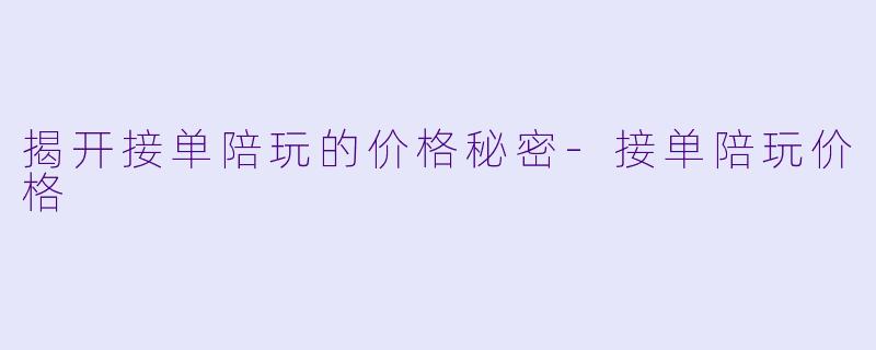 揭开接单陪玩的价格秘密-接单陪玩价格