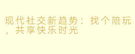 现代社交新趋势：找个陪玩，共享快乐时光