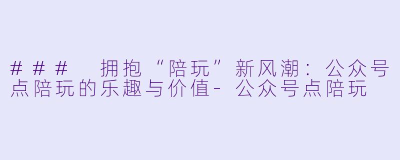 ### 拥抱“陪玩”新风潮：公众号点陪玩的乐趣与价值-公众号点陪玩