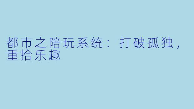 都市之陪玩系统：打破孤独，重拾乐趣