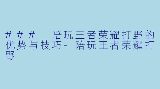 ### 陪玩王者荣耀打野的优势与技巧