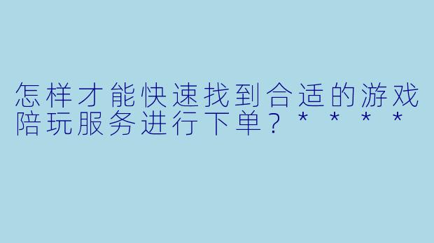 怎样才能快速找到合适的游戏陪玩服务进行下单？****