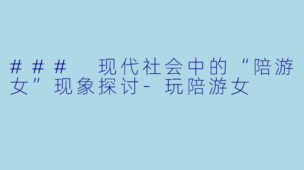 ### 现代社会中的“陪游女”现象探讨