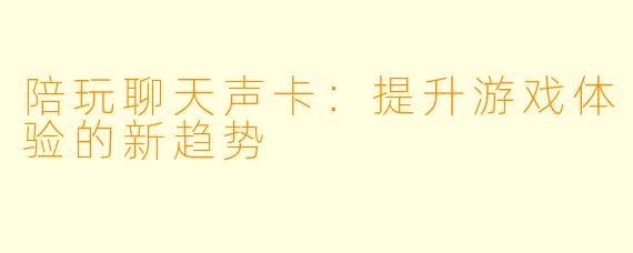 陪玩聊天声卡：提升游戏体验的新趋势