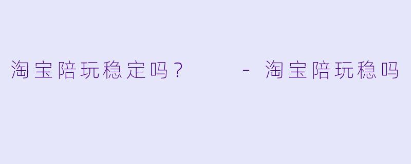 淘宝陪玩稳定吗？  -淘宝陪玩稳吗