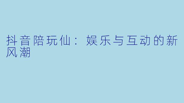 抖音陪玩仙:娱乐与互动的新风潮
