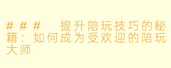 ### 提升陪玩技巧的秘籍：如何成为受欢迎的陪玩大师