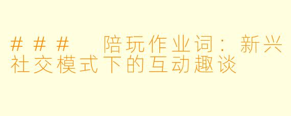 ### 陪玩作业词：新兴社交模式下的互动趣谈