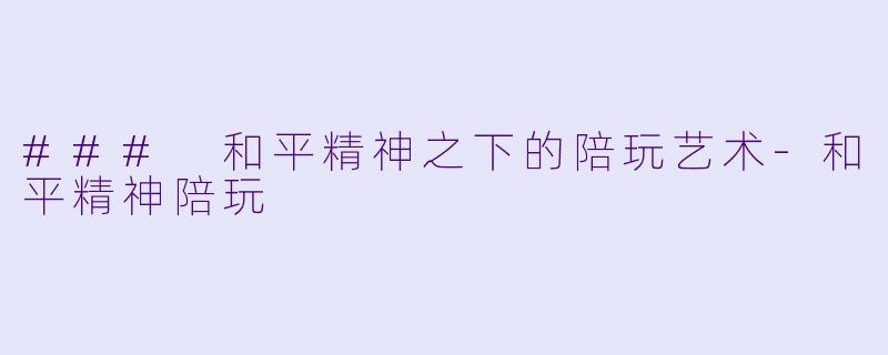 ### 和平精神之下的陪玩艺术-和平精神陪玩