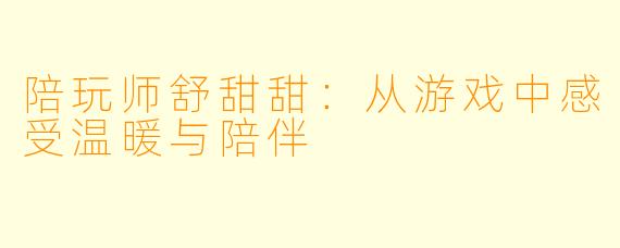 陪玩师舒甜甜：从游戏中感受温暖与陪伴