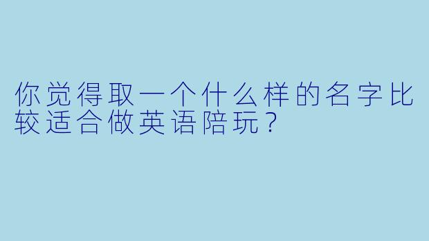 你觉得取一个什么样的名字比较适合做英语陪玩？