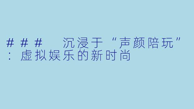 ### 沉浸于“声颜陪玩”:虚拟娱乐的新时尚