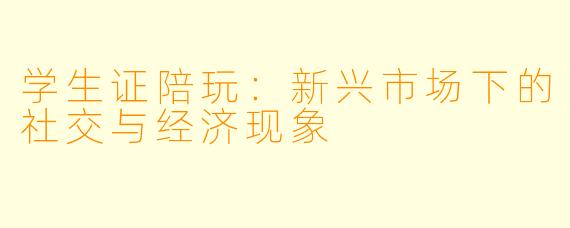 学生证陪玩：新兴市场下的社交与经济现象