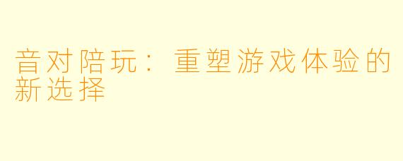 音对陪玩：重塑游戏体验的新选择