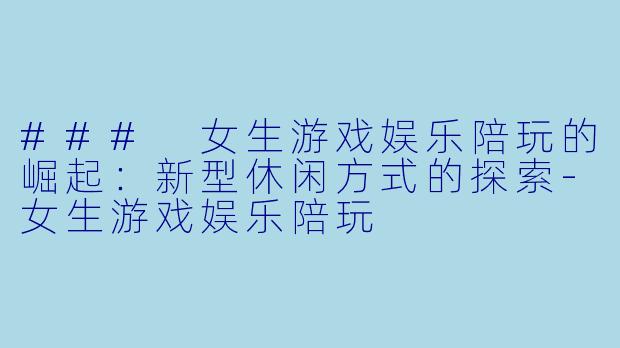 ### 女生游戏娱乐陪玩的崛起：新型休闲方式的探索-女生游戏娱乐陪玩