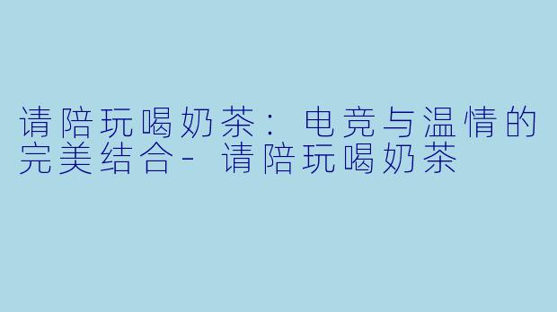 请陪玩喝奶茶:电竞与温情的完美结合