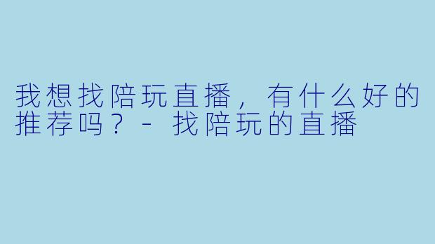 我想找陪玩直播，有什么好的推荐吗？-找陪玩的直播