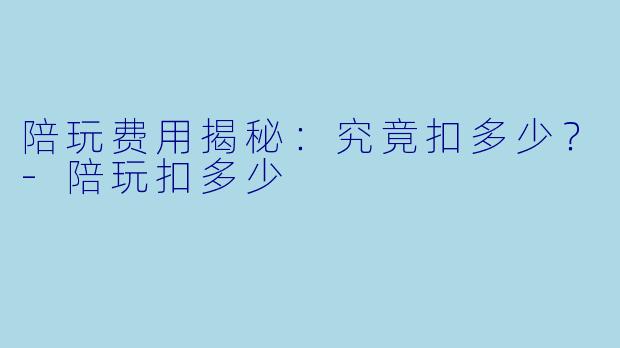 陪玩费用揭秘：究竟扣多少？-陪玩扣多少