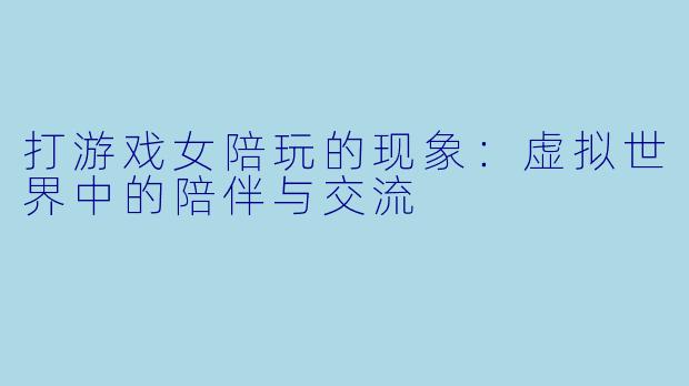 打游戏女陪玩的现象:虚拟世界中的陪伴与交流