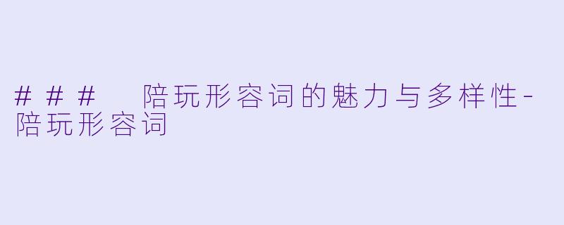 ### 陪玩形容词的魅力与多样性-陪玩形容词