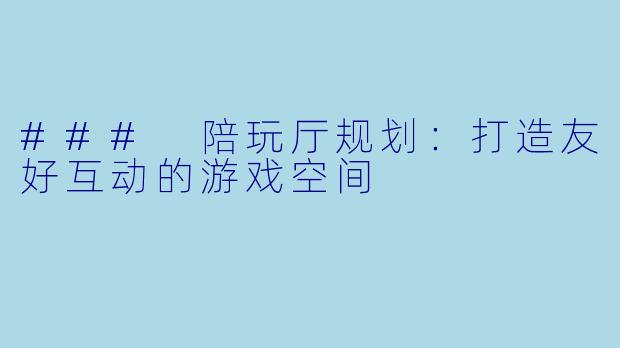 ### 陪玩厅规划：打造友好互动的游戏空间