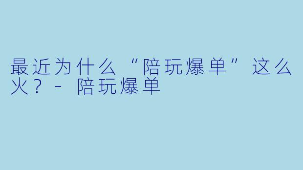 最近为什么“陪玩爆单”这么火？-陪玩爆单