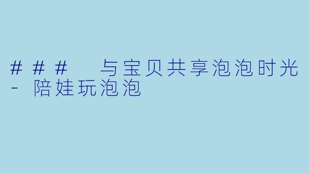 ### 与宝贝共享泡泡时光-陪娃玩泡泡