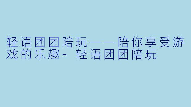 轻语团团陪玩——陪你享受游戏的乐趣