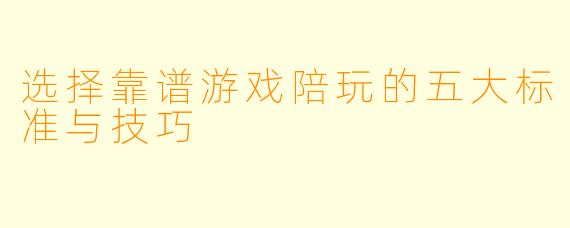 选择靠谱游戏陪玩的五大标准与技巧