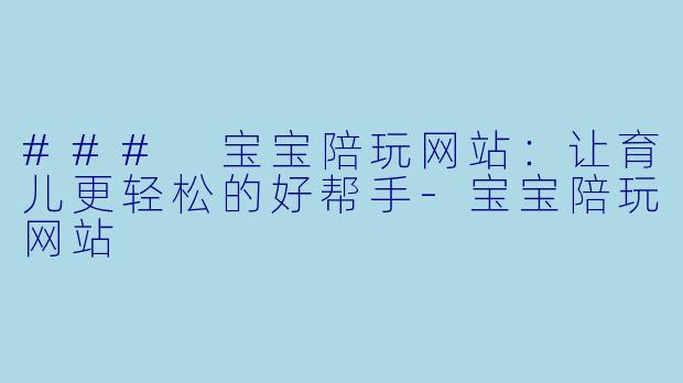 ### 宝宝陪玩网站:让育儿更轻松的好帮手
