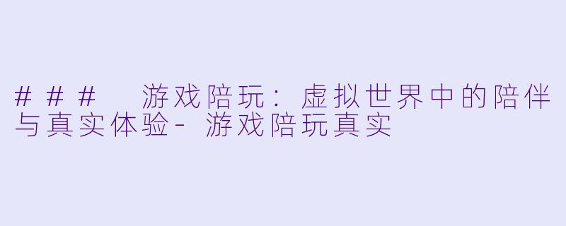 ### 游戏陪玩：虚拟世界中的陪伴与真实体验-游戏陪玩真实