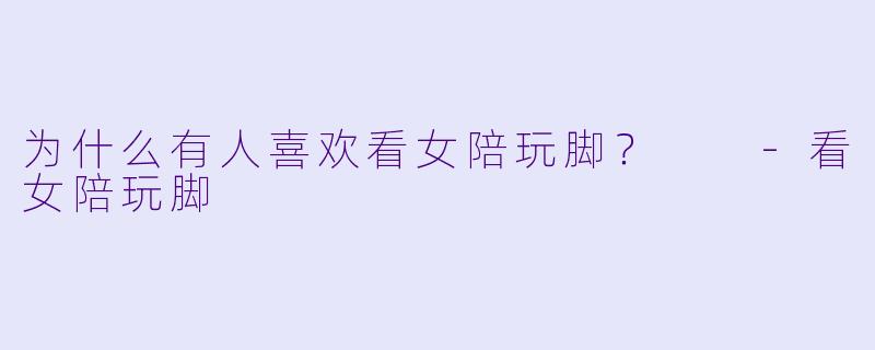 为什么有人喜欢看女陪玩脚？  -看女陪玩脚