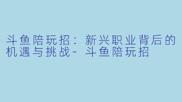 斗鱼陪玩招：新兴职业背后的机遇与挑战-斗鱼陪玩招