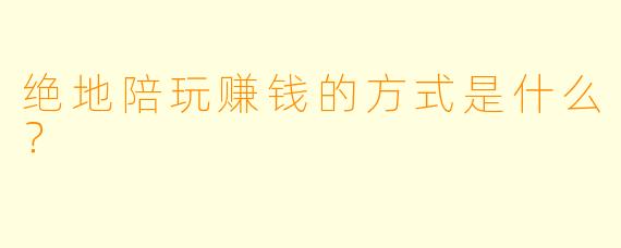 绝地陪玩赚钱的方式是什么?