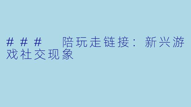 ### 陪玩走链接：新兴游戏社交现象