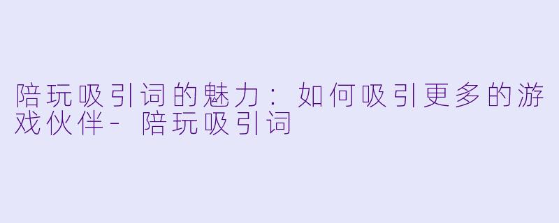 陪玩吸引词的魅力：如何吸引更多的游戏伙伴-陪玩吸引词