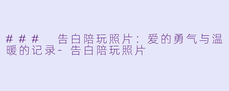 ### 告白陪玩照片：爱的勇气与温暖的记录-告白陪玩照片