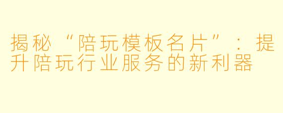 揭秘“陪玩模板名片”：提升陪玩行业服务的新利器