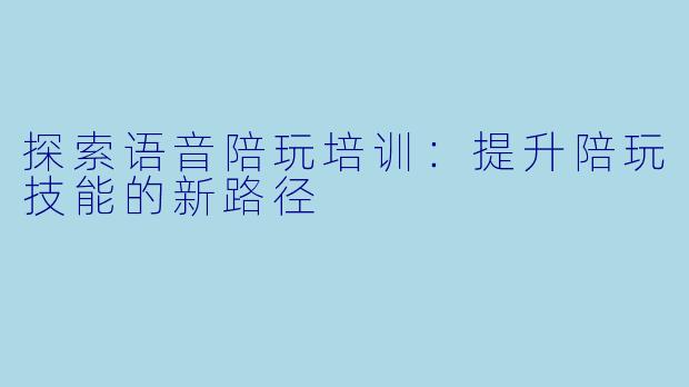 探索语音陪玩培训:提升陪玩技能的新路径