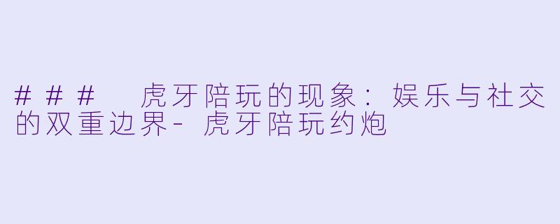 ### 虎牙陪玩的现象:娱乐与社交的双重边界