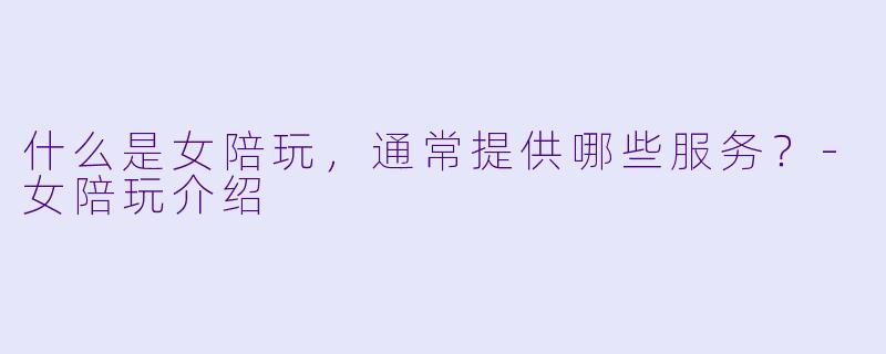 什么是女陪玩,通常提供哪些服务?