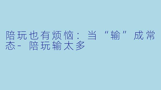 陪玩也有烦恼：当“输”成常态-陪玩输太多
