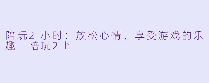 陪玩2小时:放松心情,享受游戏的乐趣