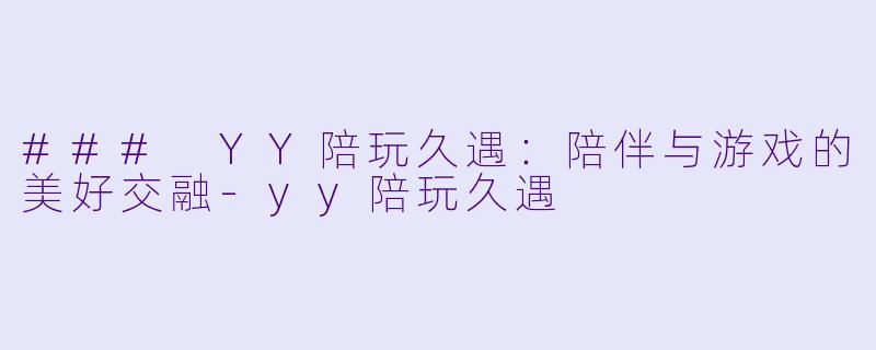 ### YY陪玩久遇:陪伴与游戏的美好交融