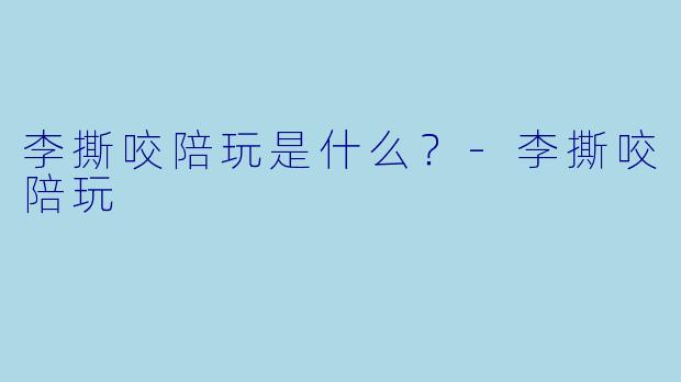 李撕咬陪玩是什么？